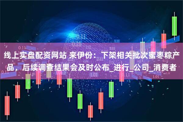 线上实盘配资网站 来伊份：下架相关批次蜜枣粽产品，后续调查结果会及时公布_进行_公司_消费者