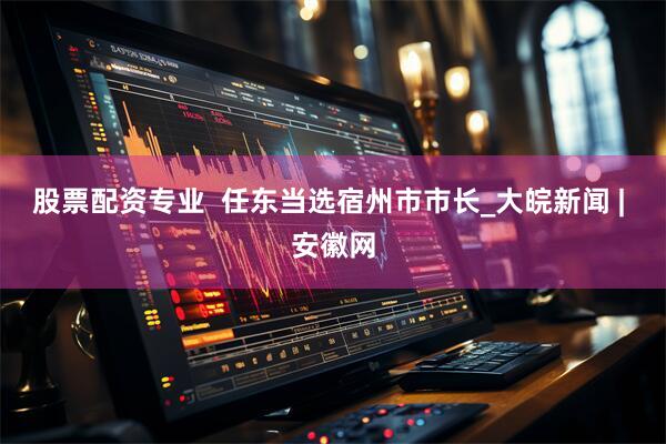股票配资专业  任东当选宿州市市长_大皖新闻 | 安徽网