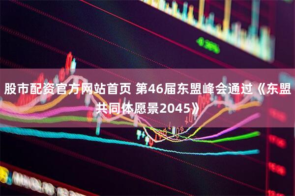 股市配资官方网站首页 第46届东盟峰会通过《东盟共同体愿景2045》
