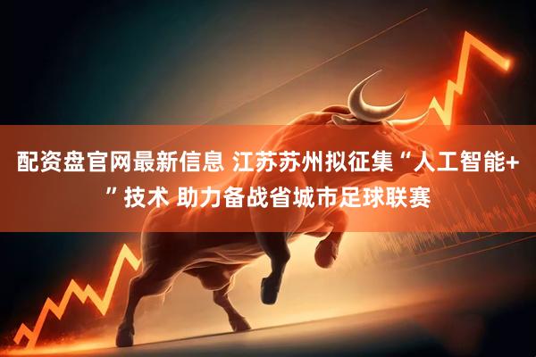 配资盘官网最新信息 江苏苏州拟征集“人工智能+”技术 助力备战省城市足球联赛
