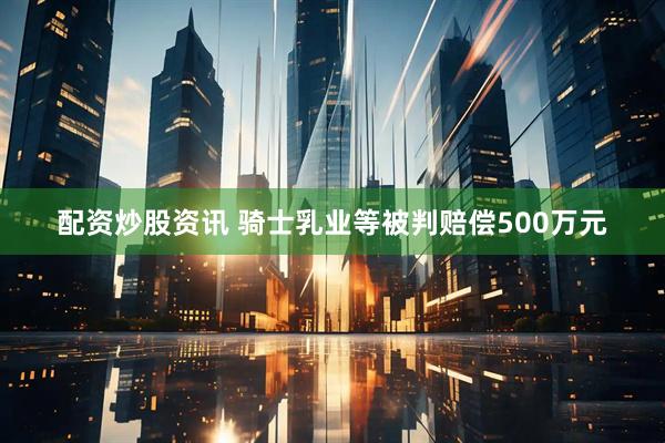 配资炒股资讯 骑士乳业等被判赔偿500万元