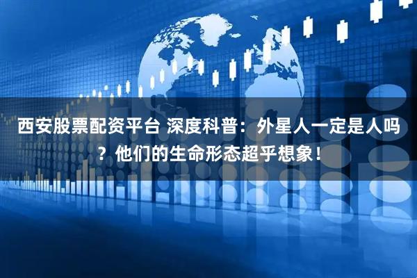 西安股票配资平台 深度科普：外星人一定是人吗？他们的生命形态超乎想象！
