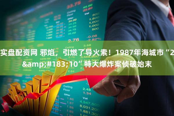 实盘配资网 邪焰，引燃了导火索！1987年海城市“2&#183;10”特大爆炸案侦破始末