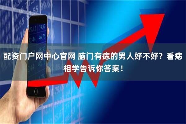 配资门户网中心官网 脑门有痣的男人好不好？看痣相学告诉你答案！