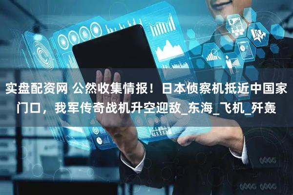 实盘配资网 公然收集情报！日本侦察机抵近中国家门口，我军传奇战机升空迎敌_东海_飞机_歼轰