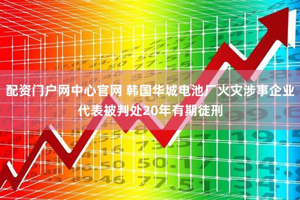 配资门户网中心官网 韩国华城电池厂火灾涉事企业代表被判处20年有期徒刑
