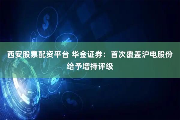 西安股票配资平台 华金证券：首次覆盖沪电股份给予增持评级