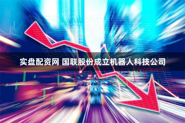 实盘配资网 国联股份成立机器人科技公司