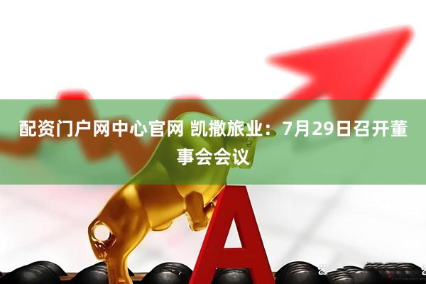 配资门户网中心官网 凯撒旅业：7月29日召开董事会会议