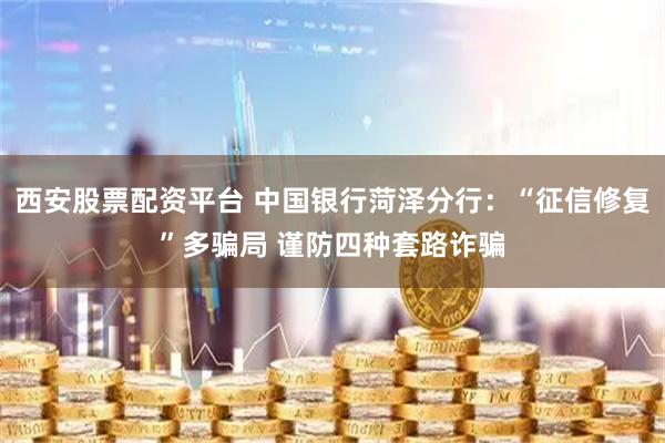 西安股票配资平台 中国银行菏泽分行：“征信修复”多骗局 谨防四种套路诈骗