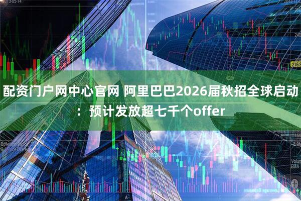 配资门户网中心官网 阿里巴巴2026届秋招全球启动：预计发放超七千个offer