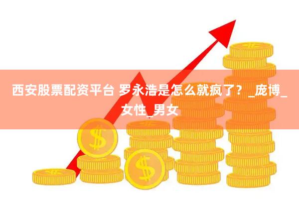西安股票配资平台 罗永浩是怎么就疯了？_庞博_女性_男女