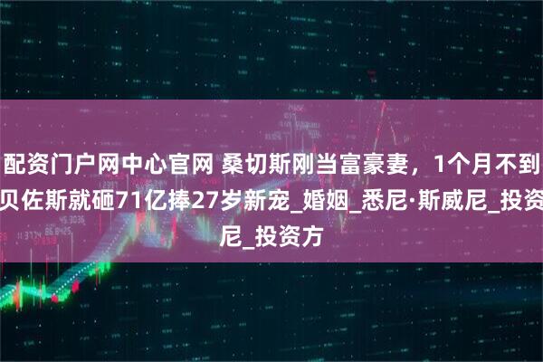 配资门户网中心官网 桑切斯刚当富豪妻，1个月不到，贝佐斯就砸71亿捧27岁新宠_婚姻_悉尼·斯威尼_投资方