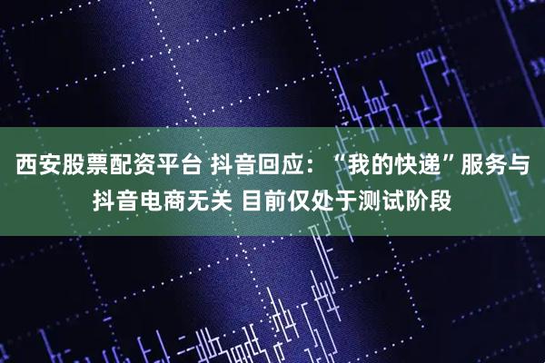 西安股票配资平台 抖音回应：“我的快递”服务与抖音电商无关 目前仅处于测试阶段