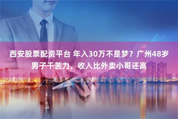 西安股票配资平台 年入30万不是梦？广州48岁男子干苦力，收入比外卖小哥还高