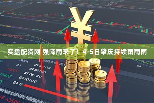 实盘配资网 强降雨来了！4-5日肇庆持续雨雨雨