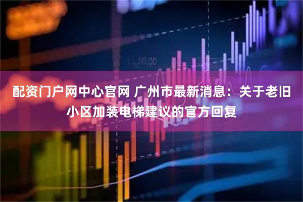 配资门户网中心官网 广州市最新消息：关于老旧小区加装电梯建议的官方回复