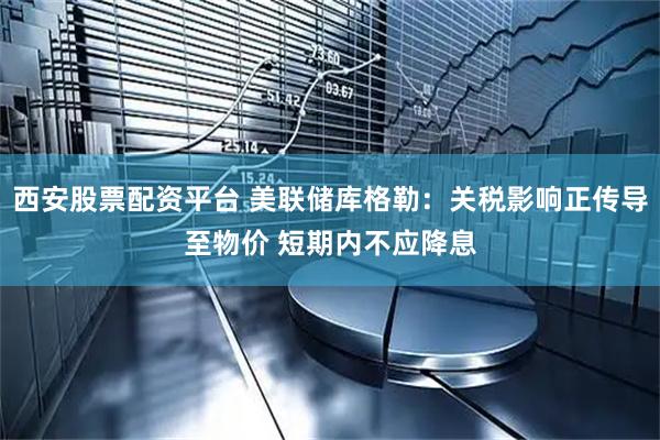 西安股票配资平台 美联储库格勒：关税影响正传导至物价 短期内不应降息