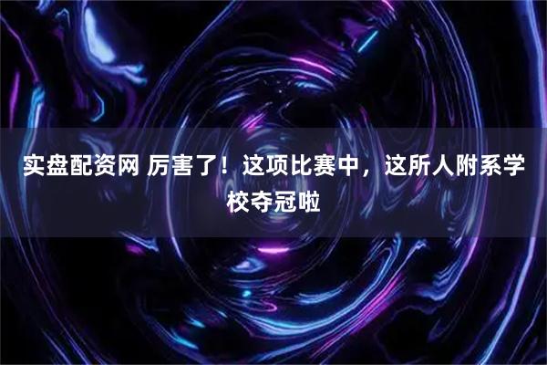 实盘配资网 厉害了！这项比赛中，这所人附系学校夺冠啦