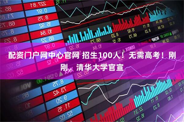 配资门户网中心官网 招生100人！无需高考！刚刚，清华大学官宣
