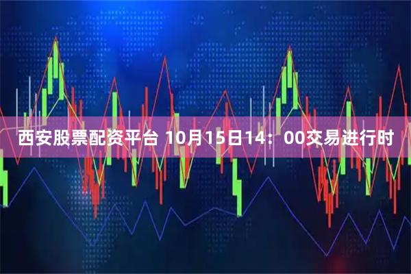 西安股票配资平台 10月15日14：00交易进行时
