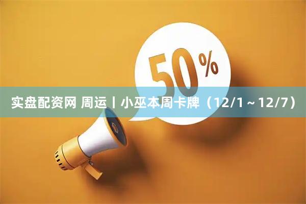 实盘配资网 周运丨小巫本周卡牌（12/1～12/7）