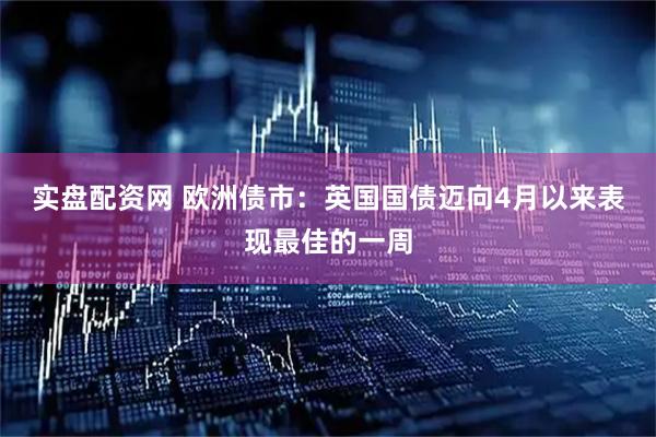 实盘配资网 欧洲债市：英国国债迈向4月以来表现最佳的一周