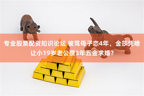 专业股票配资知识论坛 被骂母子恋4年，金莎凭啥让小19岁老公攒3年五金求婚？