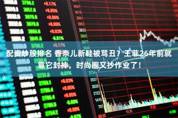 配资炒股排名 香奈儿新鞋被骂丑？王菲26年前就靠它封神，时尚圈又抄作业了！