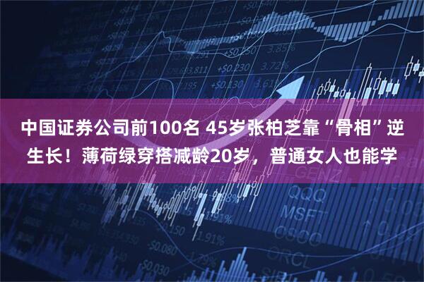 中国证券公司前100名 45岁张柏芝靠“骨相”逆生长！薄荷绿穿搭减龄20岁，普通女人也能学