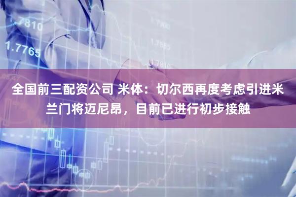 全国前三配资公司 米体：切尔西再度考虑引进米兰门将迈尼昂，目前已进行初步接触