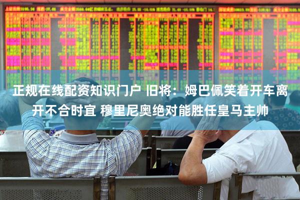 正规在线配资知识门户 旧将：姆巴佩笑着开车离开不合时宜 穆里尼奥绝对能胜任皇马主帅