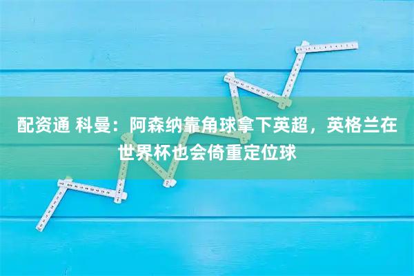配资通 科曼：阿森纳靠角球拿下英超，英格兰在世界杯也会倚重定位球