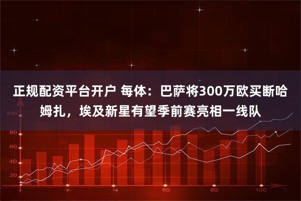 正规配资平台开户 每体：巴萨将300万欧买断哈姆扎，埃及新星有望季前赛亮相一线队