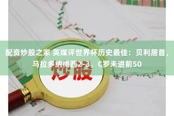配资炒股之家 英媒评世界杯历史最佳：贝利居首，马拉多纳梅西2-3，C罗未进前50