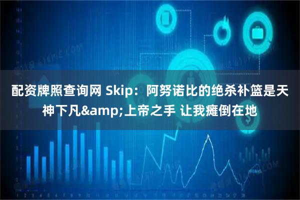 配资牌照查询网 Skip：阿努诺比的绝杀补篮是天神下凡&上帝之手 让我瘫倒在地