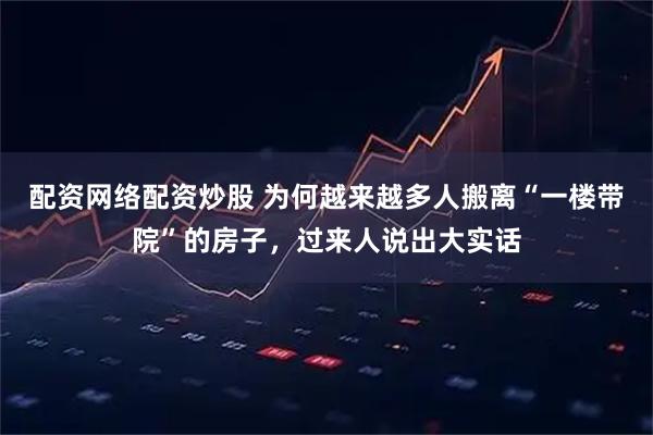 配资网络配资炒股 为何越来越多人搬离“一楼带院”的房子，过来人说出大实话