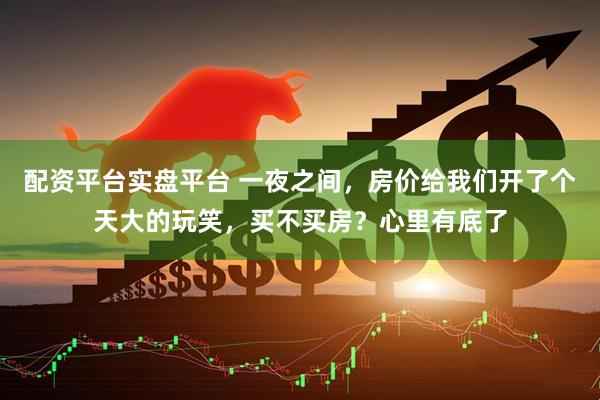 配资平台实盘平台 一夜之间，房价给我们开了个天大的玩笑，买不买房？心里有底了