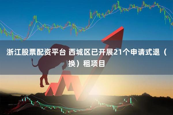 浙江股票配资平台 西城区已开展21个申请式退（换）租项目
