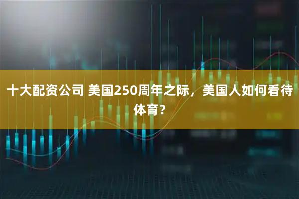十大配资公司 美国250周年之际，美国人如何看待体育？