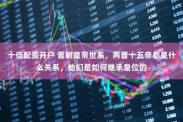 十倍配资开户 晋朝皇帝世系，两晋十五帝都是什么关系，他们是如何继承皇位的