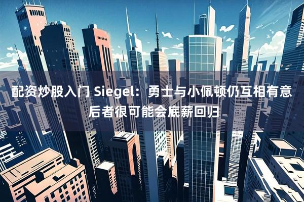 配资炒股入门 Siegel：勇士与小佩顿仍互相有意 后者很可能会底薪回归