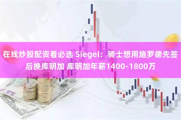 在线炒股配资看必选 Siegel：骑士想用施罗德先签后换库明加 库明加年薪1400-1800万