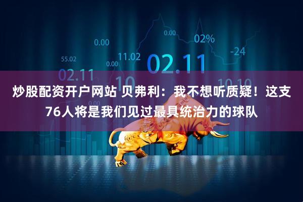 炒股配资开户网站 贝弗利：我不想听质疑！这支76人将是我们见过最具统治力的球队