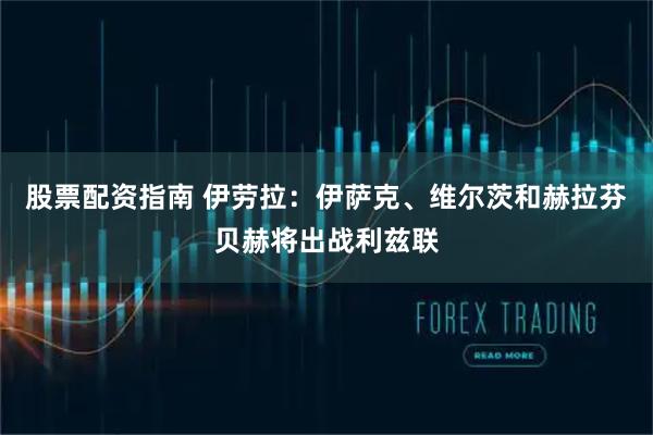 股票配资指南 伊劳拉：伊萨克、维尔茨和赫拉芬贝赫将出战利兹联