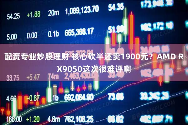 配资专业炒股理财 核心砍半还卖1900元？AMD RX9050这次很难评啊