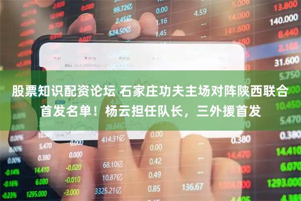 股票知识配资论坛 石家庄功夫主场对阵陕西联合首发名单！杨云担任队长，三外援首发