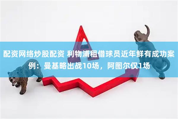 配资网络炒股配资 利物浦租借球员近年鲜有成功案例：曼基略出战10场，阿图尔仅1场