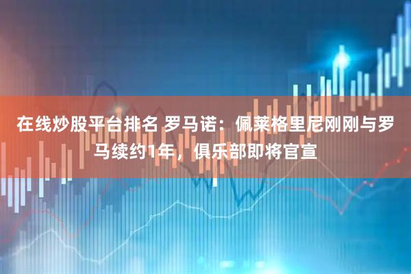 在线炒股平台排名 罗马诺：佩莱格里尼刚刚与罗马续约1年，俱乐部即将官宣