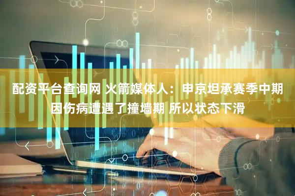 配资平台查询网 火箭媒体人:申京坦承赛季中期因伤病遭遇了撞墙期 所以状态下滑